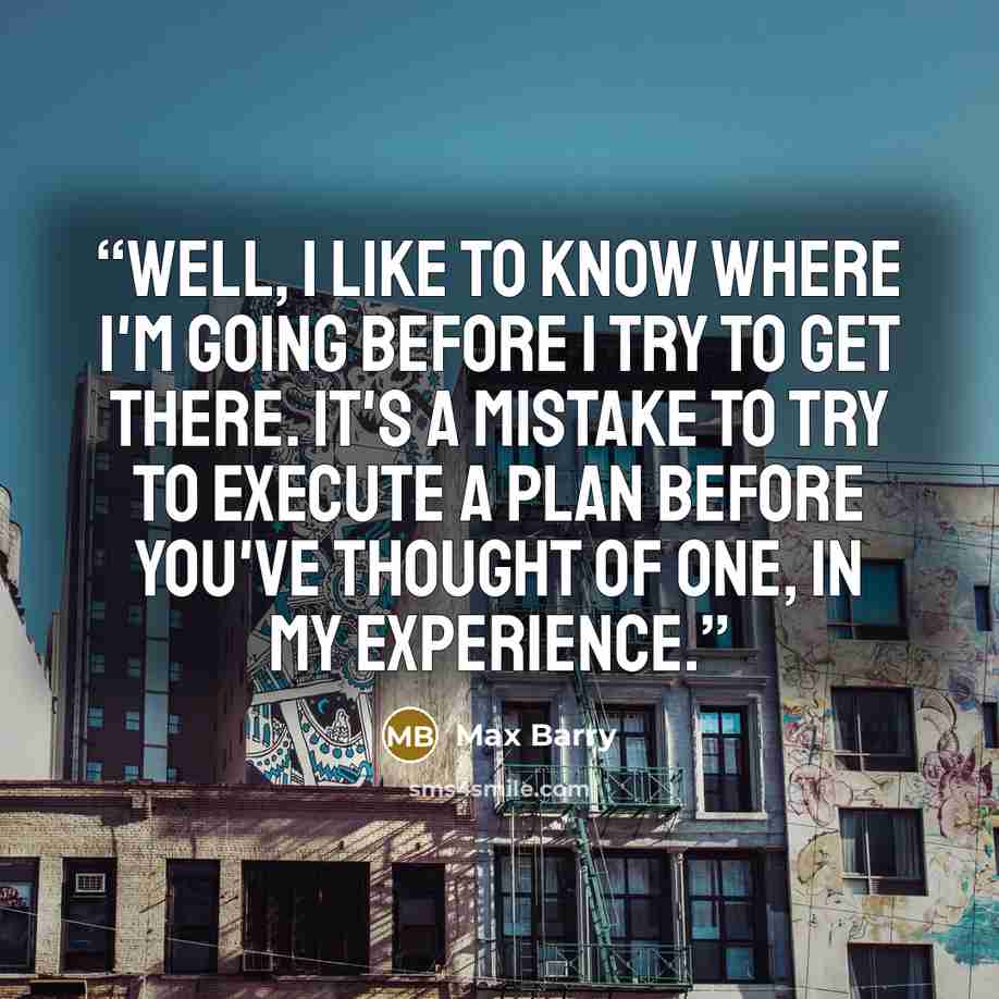“Well, I like to know where I'm going before I try to get there. It's a mistake to try to execute a plan before you've thought of one, in my experience.” quote by Max Barry