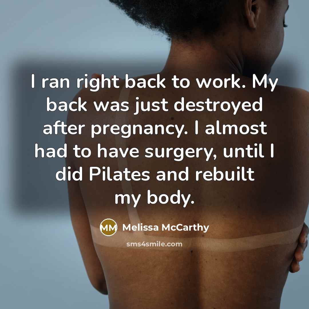 “I ran right back to work. My back was just destroyed after pregnancy. I almost had to have surgery, until I did Pilates and rebuilt my body.” quote by Melissa McCarthy