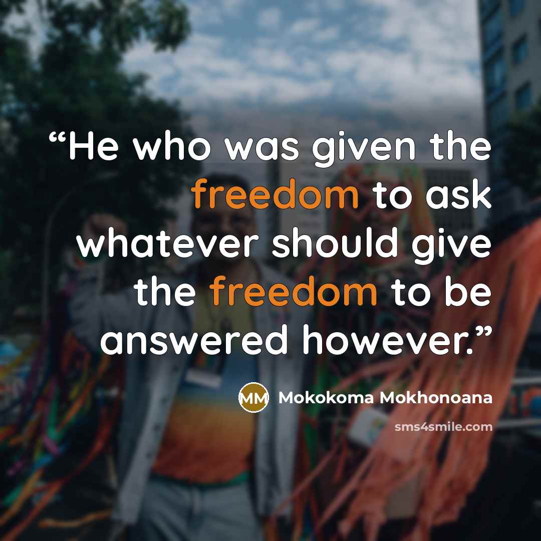 “He who was given the freedom to ask whatever should give the freedom to be answered however.” quote by Mokokoma Mokhonoana