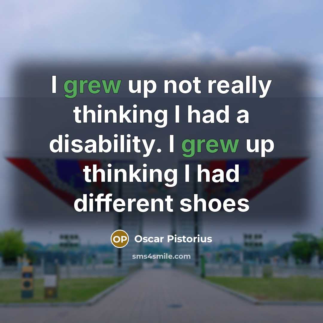 “I grew up not really thinking I had a disability. I grew up thinking I had different shoes” quote by Oscar Pistorius