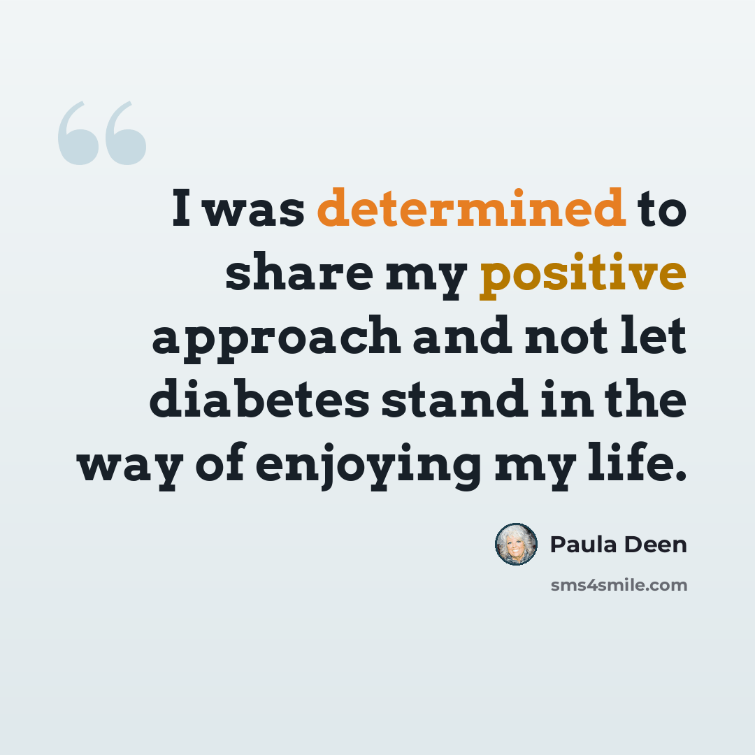 “I was determined to share my positive approach and not let diabetes stand in the way of enjoying my life.” quote by Paula Deen