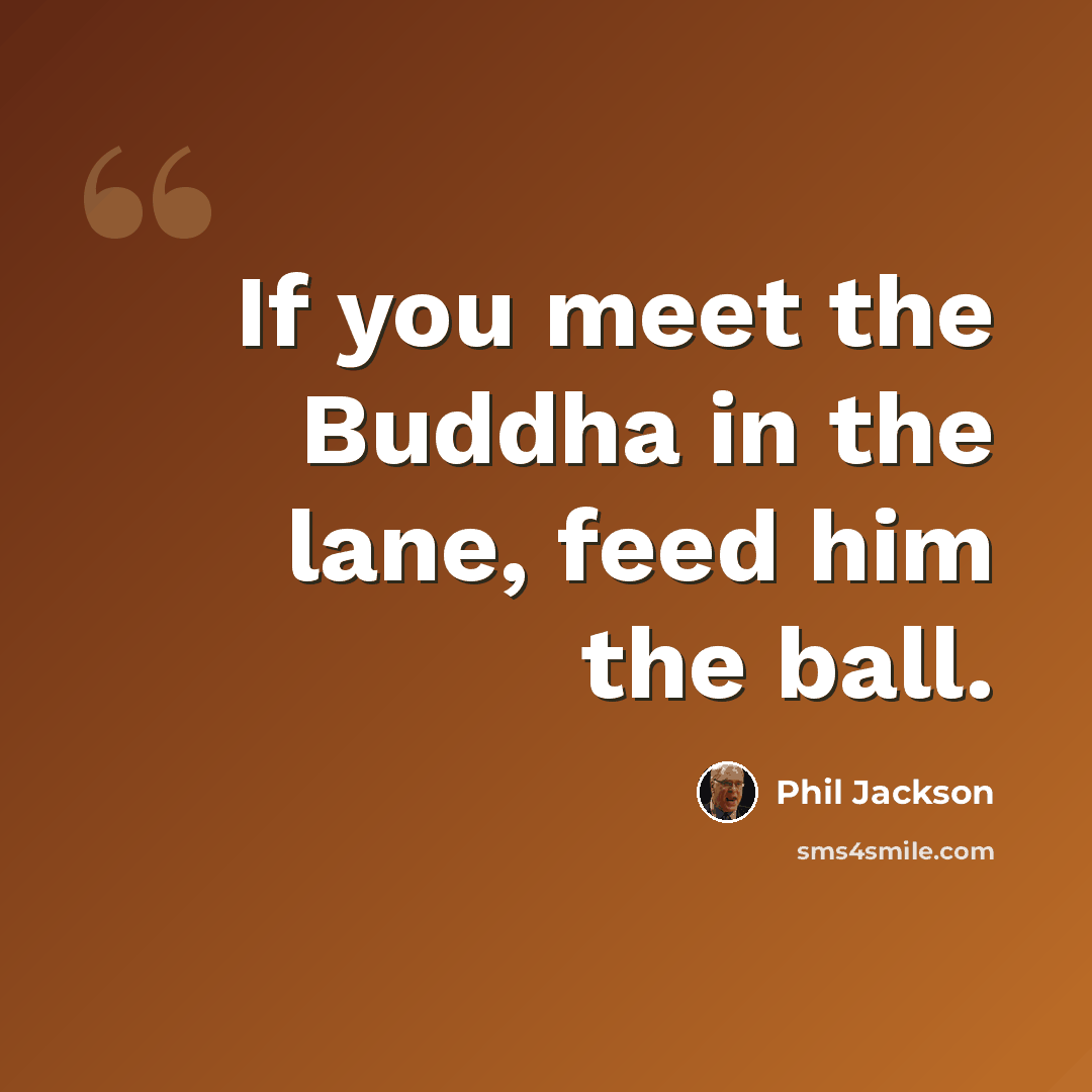 “If you meet the Buddha in the lane, feed him the ball.” quote by Phil Jackson