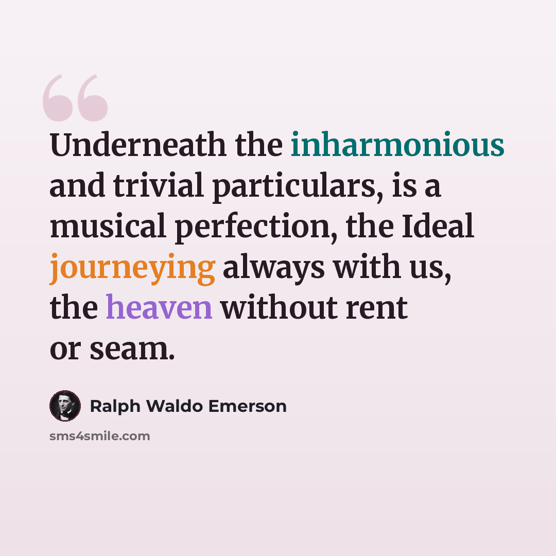 “Underneath the inharmonious and trivial particulars, is a musical perfection, the Ideal journeying always with us, the heaven without rent or seam.” quote by Ralph Waldo Emerson