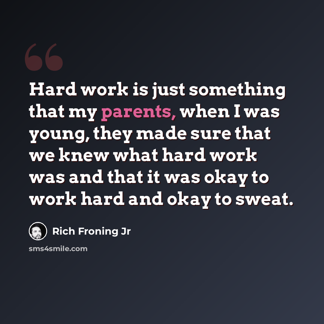 “Hard work is just something that my parents, when I was young, they made sure that we knew what hard work was and that it was okay to work hard and okay to sweat.” quote by Rich Froning Jr