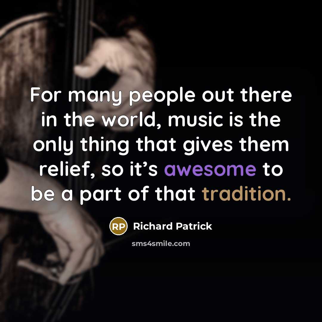 “For many people out there in the world, music is the only thing that gives them relief, so it’s awesome to be a part of that tradition.” quote by Richard Patrick