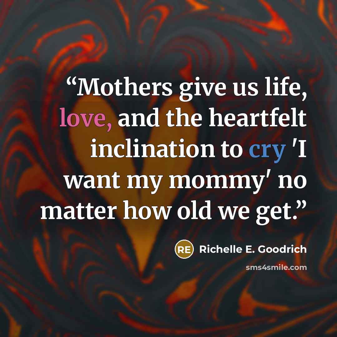 “Mothers give us life, love, and the heartfelt inclination to cry 'I want my mommy' no matter how old we get.” quote by Richelle E. Goodrich