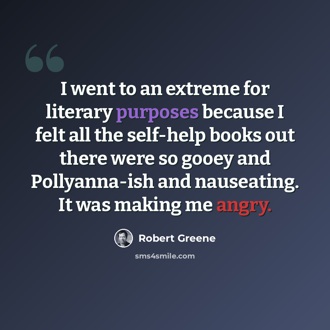 “I went to an extreme for literary purposes because I felt all the self-help books out there were so gooey and Pollyanna-ish and nauseating. It was making me angry.” quote by Robert Greene