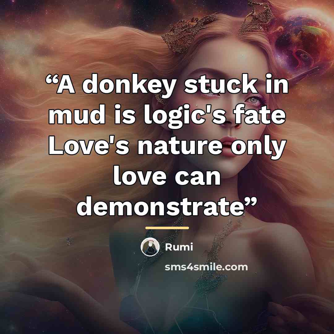 “A donkey stuck in mud is logic's fate Love's nature only love can demonstrate” quote by Rumi