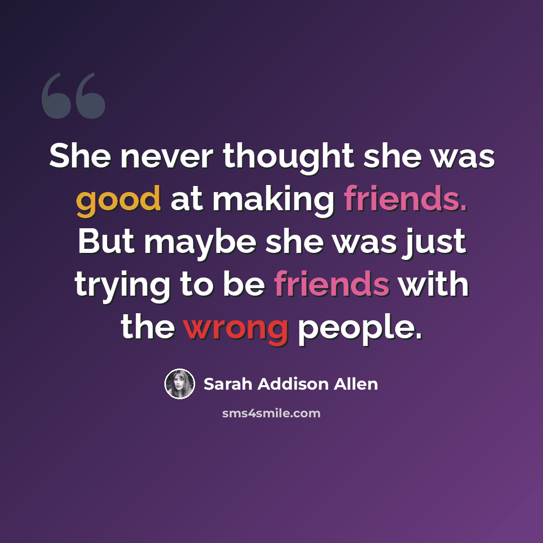 “She never thought she was good at making friends. But maybe she was just trying to be friends with the wrong people.” quote by Sarah Addison Allen