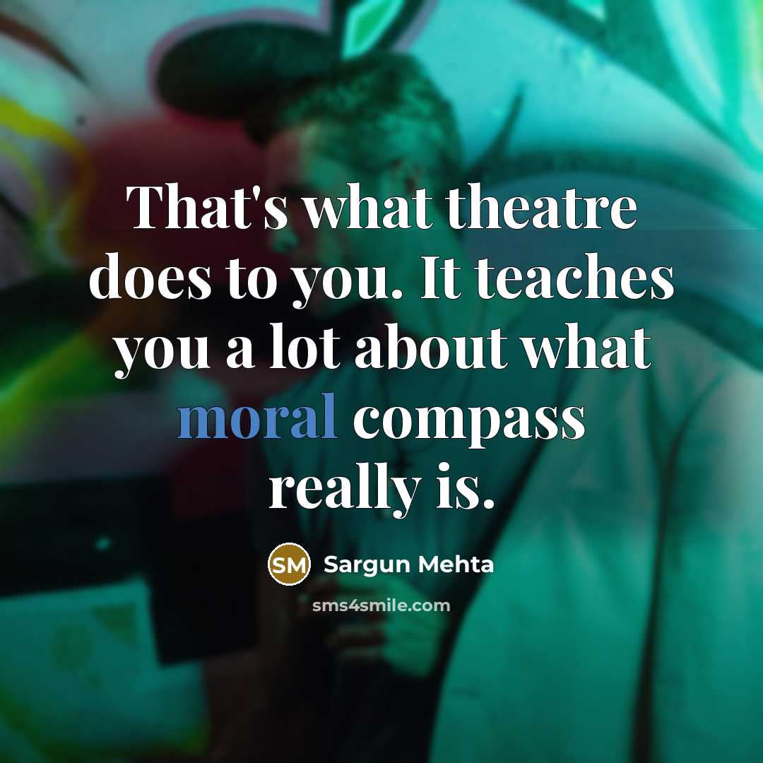 “That's what theatre does to you. It teaches you a lot about what moral compass really is.” quote by Sargun Mehta