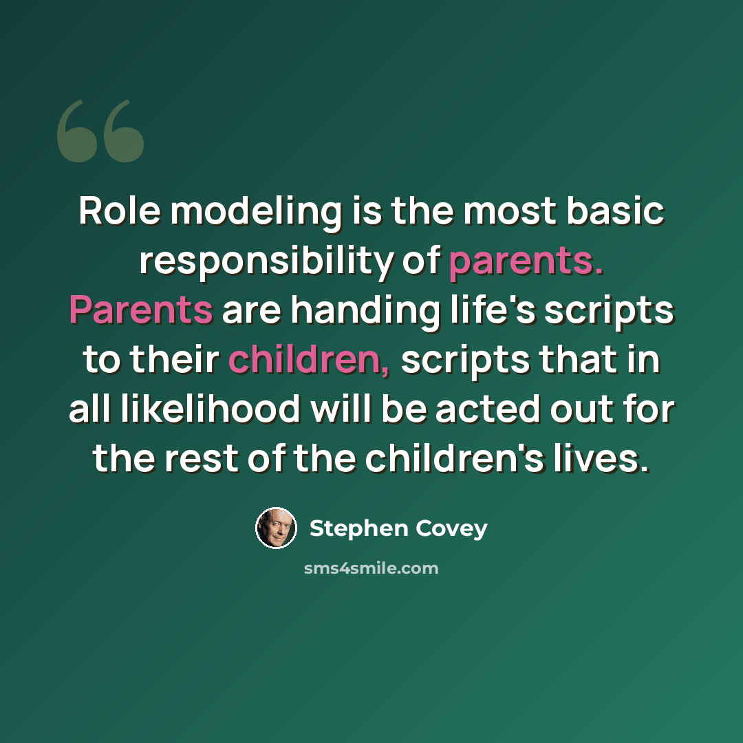 “Role modeling is the most basic responsibility of parents. Parents are handing life's scripts to their children, scripts that in all likelihood will be acted out for the rest of the children's lives.” quote by Stephen Covey