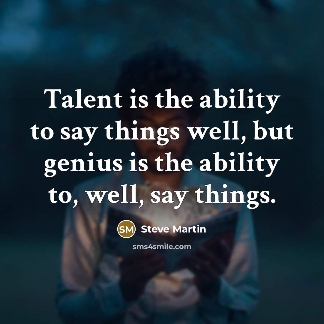 “Talent is the ability to say things well, but genius is the ability to, well, say things.” quote by Steve Martin