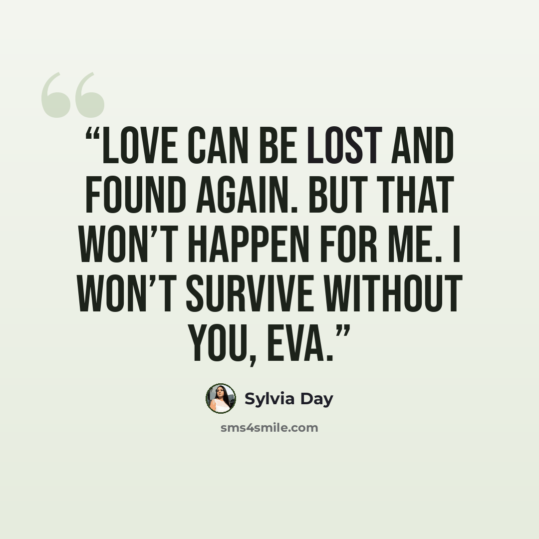 “Love can be lost and found again. But that won’t happen for me. I won’t survive without you, Eva.” quote by Sylvia Day