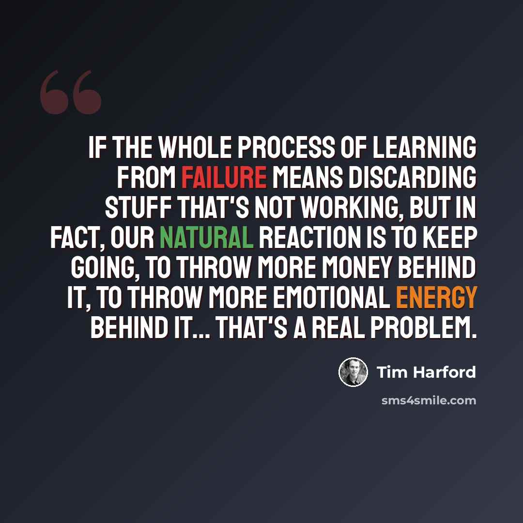 “If the whole process of learning from failure means discarding stuff that's not working, but in fact, our natural reaction is to keep going, to throw more money behind it, to throw more emotional energy behind it... that's a real problem.” quote by Tim Harford