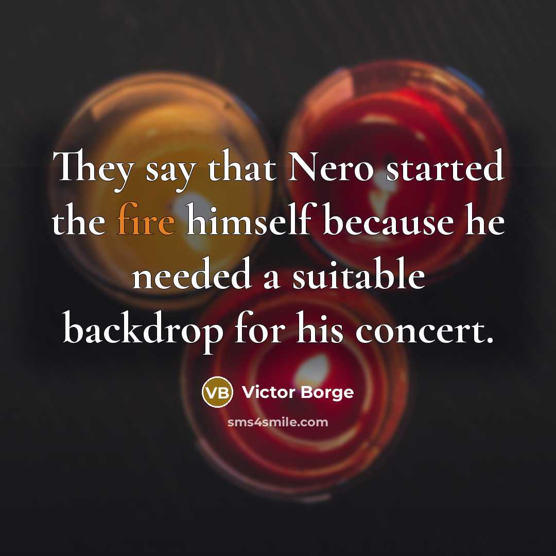 “They say that Nero started the fire himself because he needed a suitable backdrop for his concert.” quote by Victor Borge