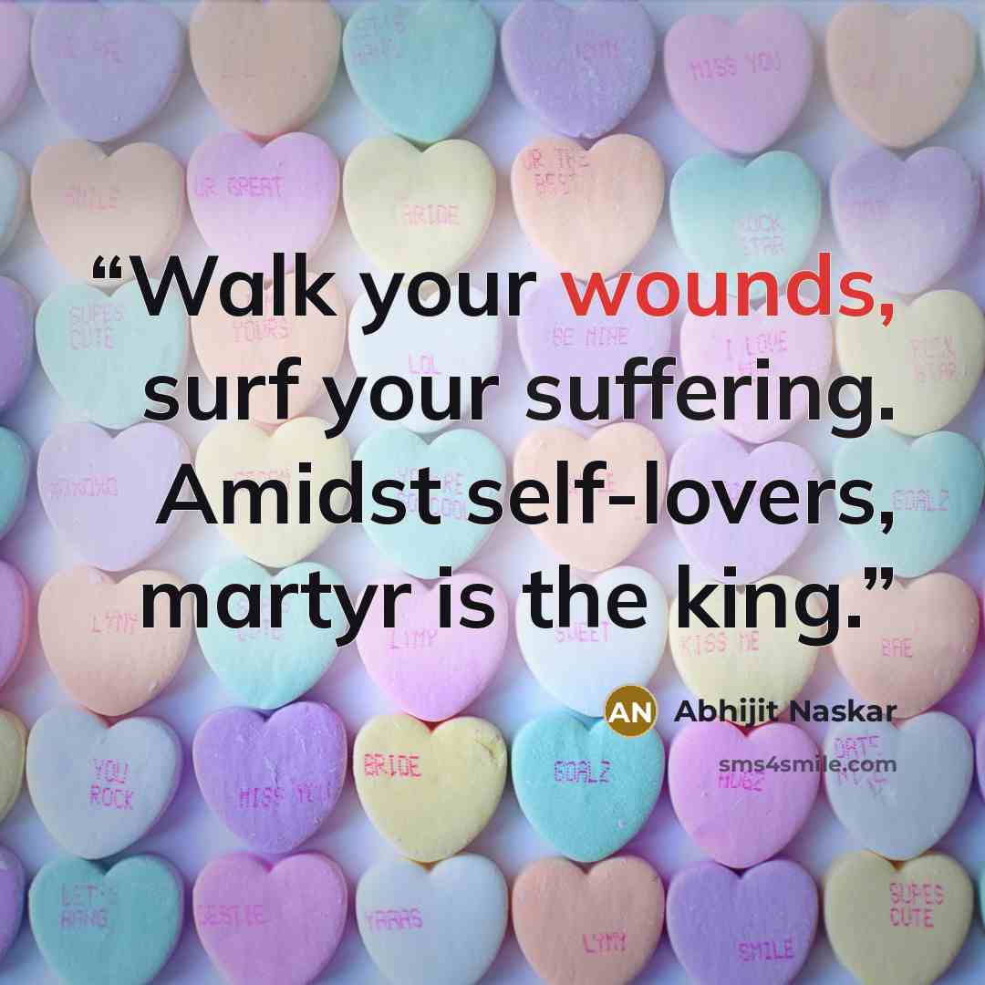 “Walk your wounds, surf your suffering. Amidst self-lovers, martyr is the king.” quote by Abhijit Naskar