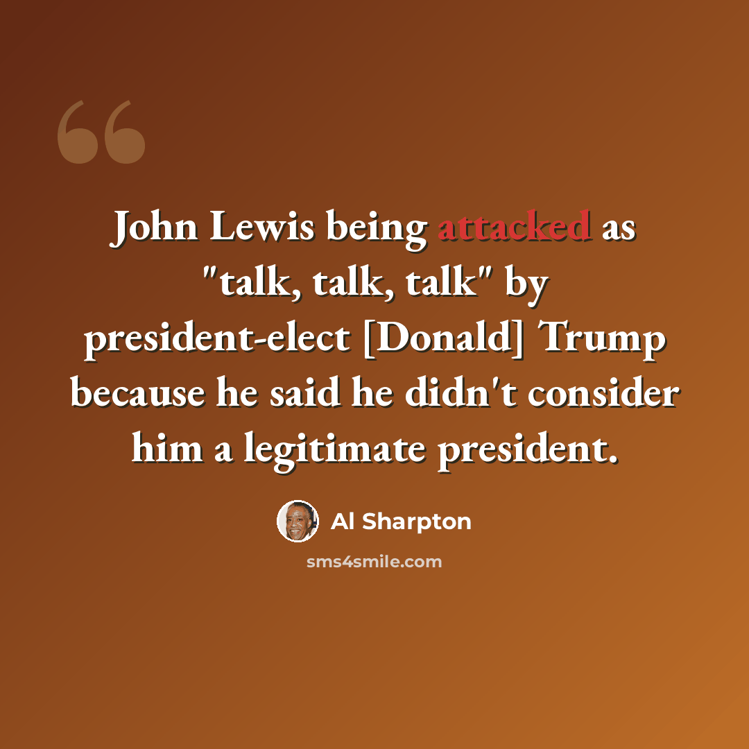 “John Lewis being attacked as "talk, talk, talk" by president-elect [Donald] Trump because he said he didn't consider him a legitimate president.” quote by Al Sharpton