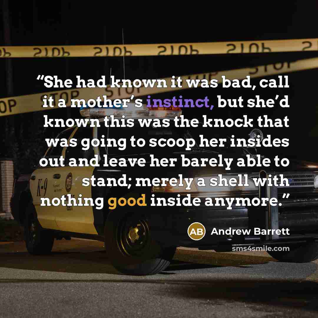 “She had known it was bad, call it a mother’s instinct, but she’d known this was the knock that was going to scoop her insides out and leave her barely able to stand; merely a shell with nothing good inside anymore.” quote by Andrew Barrett