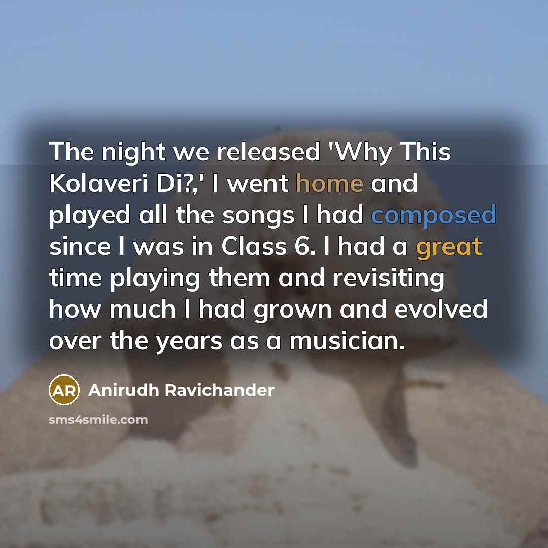 “The night we released 'Why This Kolaveri Di?,' I went home and played all the songs I had composed since I was in Class 6. I had a great time playing them and revisiting how much I had grown and evolved over the years as a musician.” quote by Anirudh Ravichander