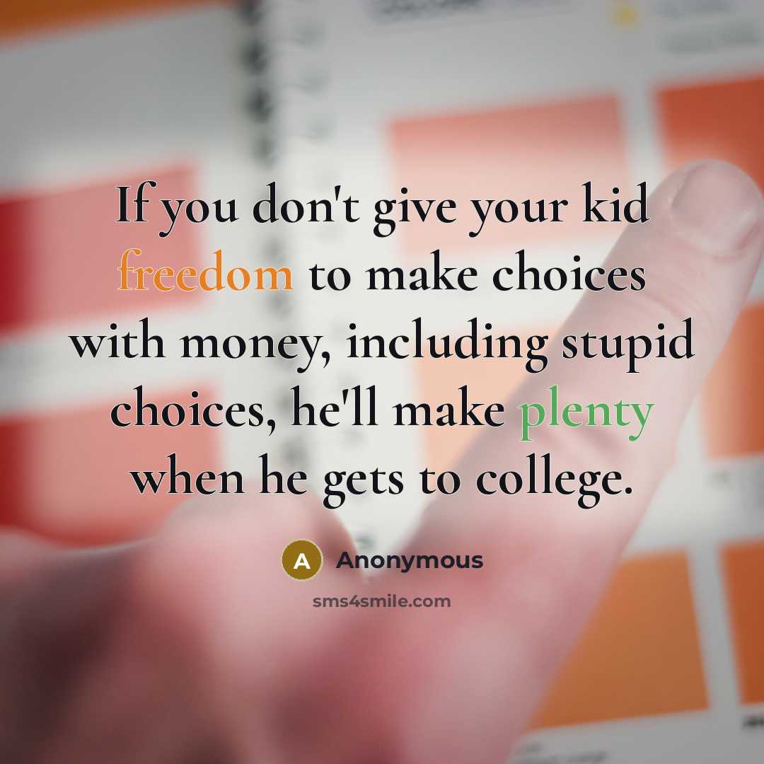 “If you don't give your kid freedom to make choices with money, including stupid choices, he'll make plenty when he gets to college.” quote by Anonymous
