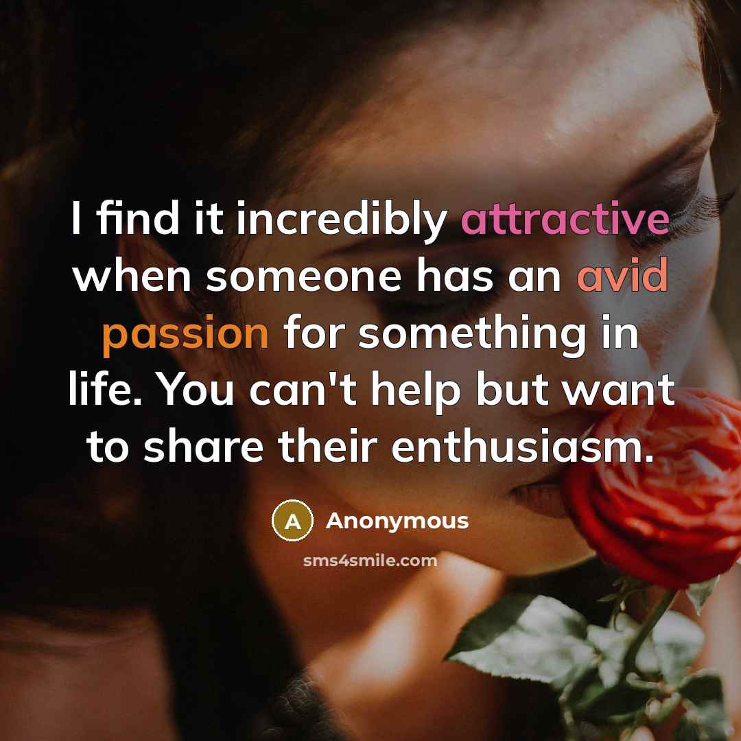 “I find it incredibly attractive when someone has an avid passion for something in life. You can't help but want to share their enthusiasm.” quote by Anonymous