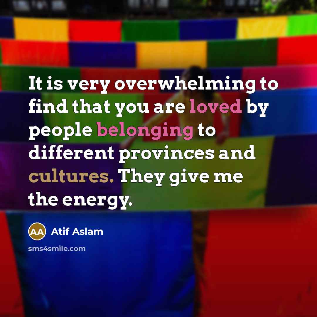 “It is very overwhelming to find that you are loved by people belonging to different provinces and cultures. They give me the energy.” quote by Atif Aslam