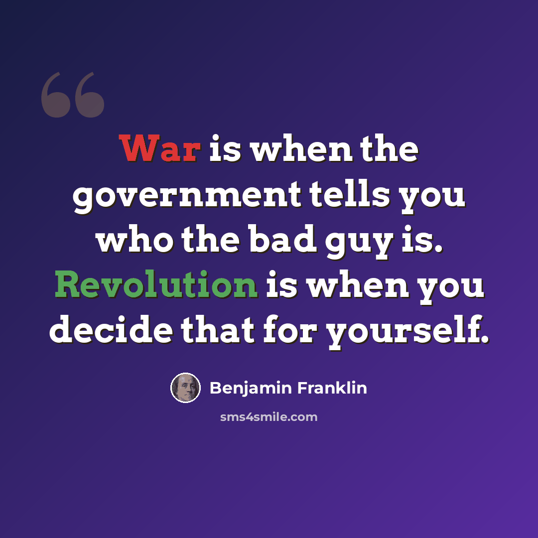 “War is when the government tells you who the bad guy is. Revolution is when you decide that for yourself.” quote by Benjamin Franklin