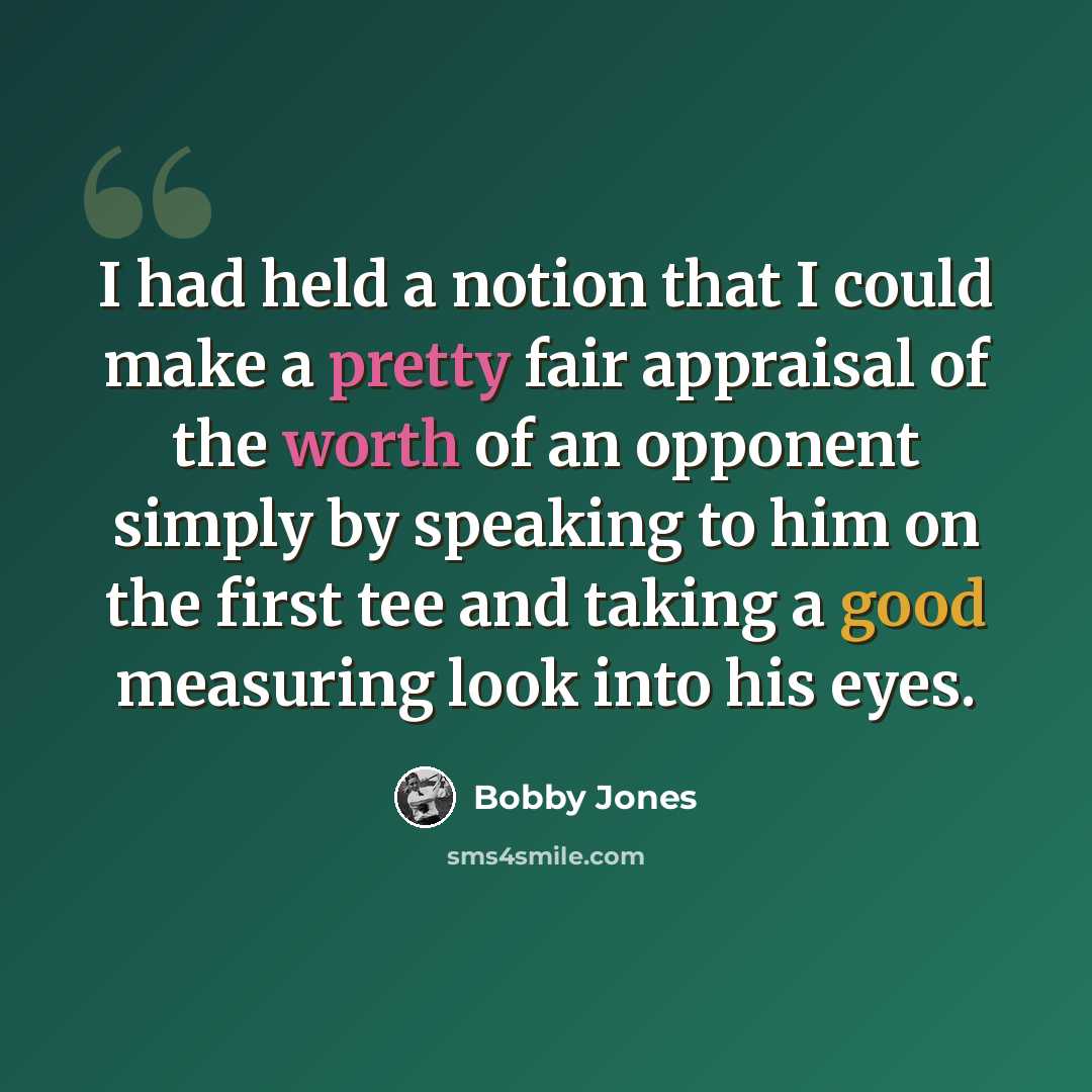 “I had held a notion that I could make a pretty fair appraisal of the worth of an opponent simply by speaking to him on the first tee and taking a good measuring look into his eyes.” quote by Bobby Jones