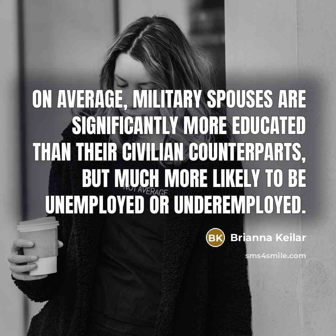 “On average, military spouses are significantly more educated than their civilian counterparts, but much more likely to be unemployed or underemployed.” quote by Brianna Keilar