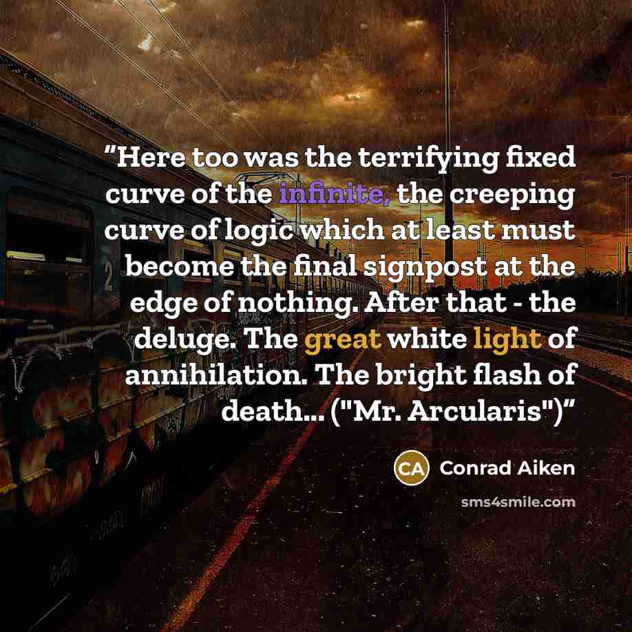 “Here too was the terrifying fixed curve of the infinite, the creeping curve of logic which at least must become the final signpost at the edge of nothing. After that - the deluge. The great white light of annihilation. The bright flash of death... ("Mr. Arcularis")” quote by Conrad Aiken