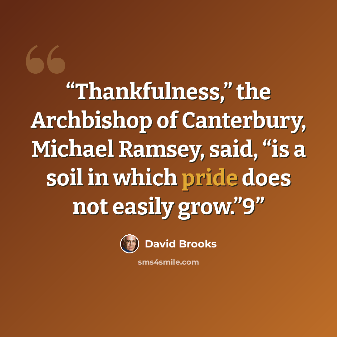 “Thankfulness,” the Archbishop of Canterbury, Michael Ramsey, said, “is a soil in which pride does not easily grow.”9” quote by David Brooks