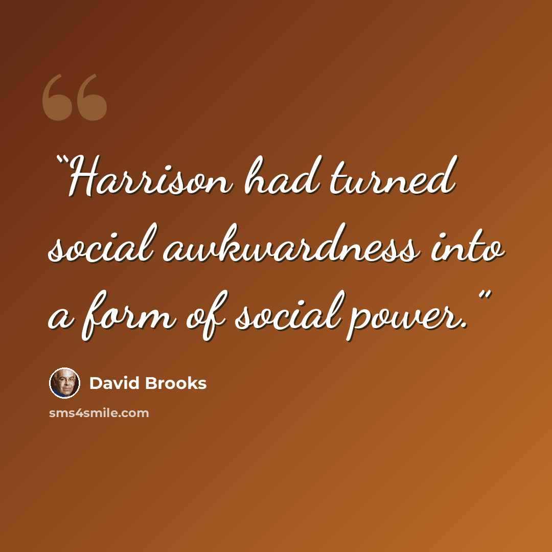 “Harrison had turned social awkwardness into a form of social power.” quote by David Brooks