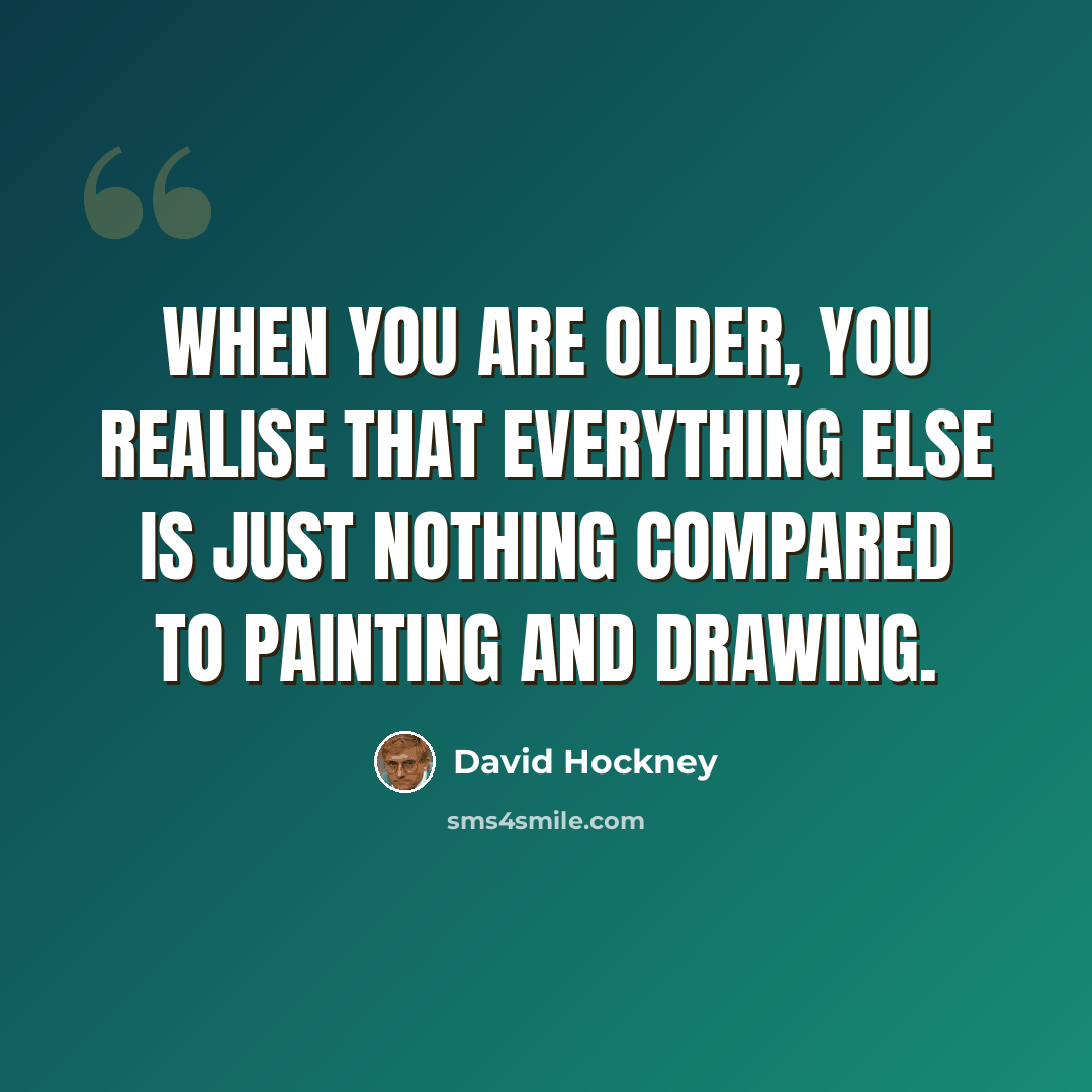 “When you are older, you realise that everything else is just nothing compared to painting and drawing.” quote by David Hockney