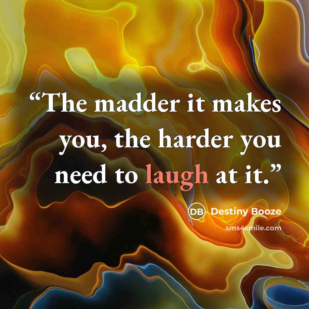 “The madder it makes you, the harder you need to laugh at it.” quote by Destiny Booze