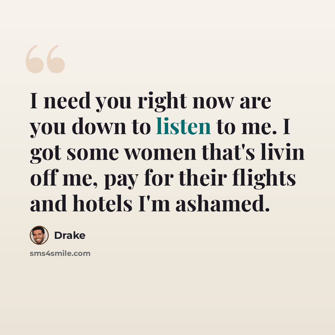 “I need you right now are you down to listen to me. I got some women that's livin off me, pay for their flights and hotels I'm ashamed.” quote by Drake