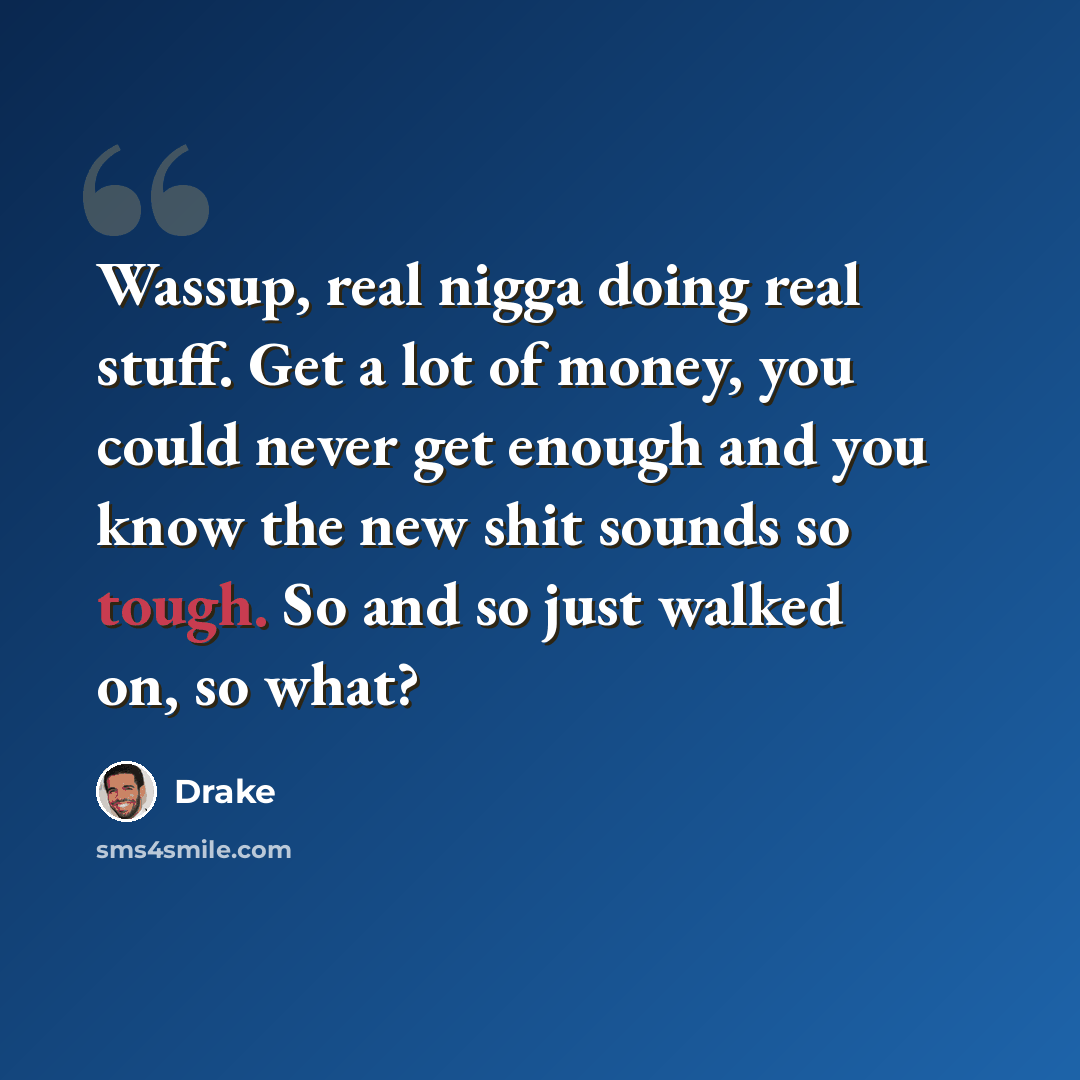 “Wassup, real nigga doing real stuff. Get a lot of money, you could never get enough and you know the new shit sounds so tough. So and so just walked on, so what?” quote by Drake