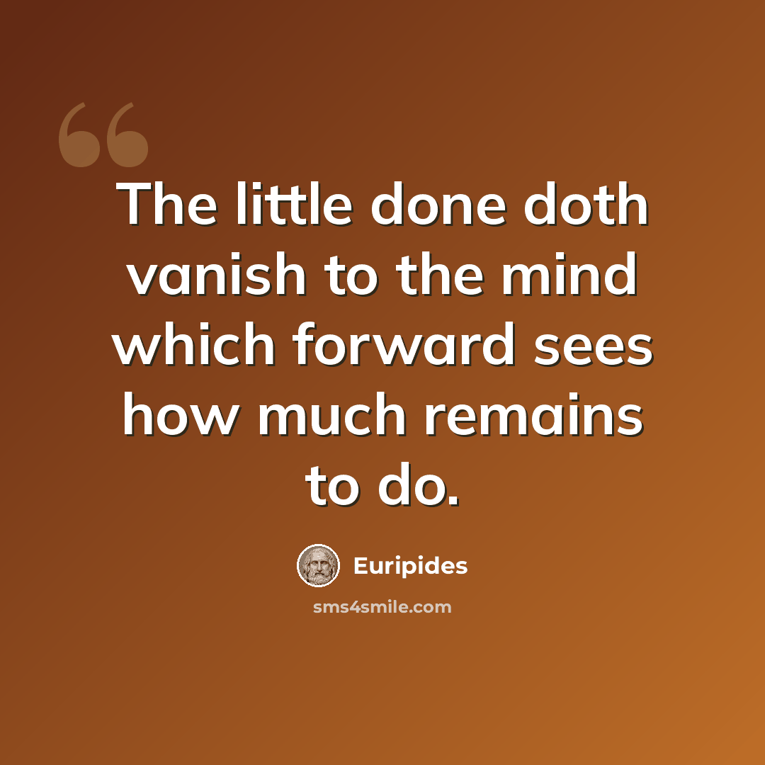 “The little done doth vanish to the mind which forward sees how much remains to do.” quote by Euripides