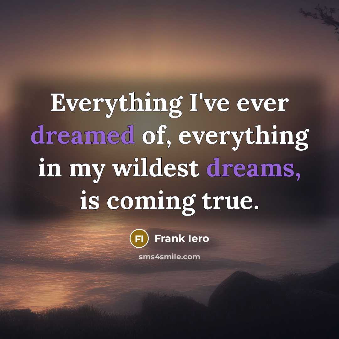 “Everything I've ever dreamed of, everything in my wildest dreams, is coming true.” quote by Frank Iero