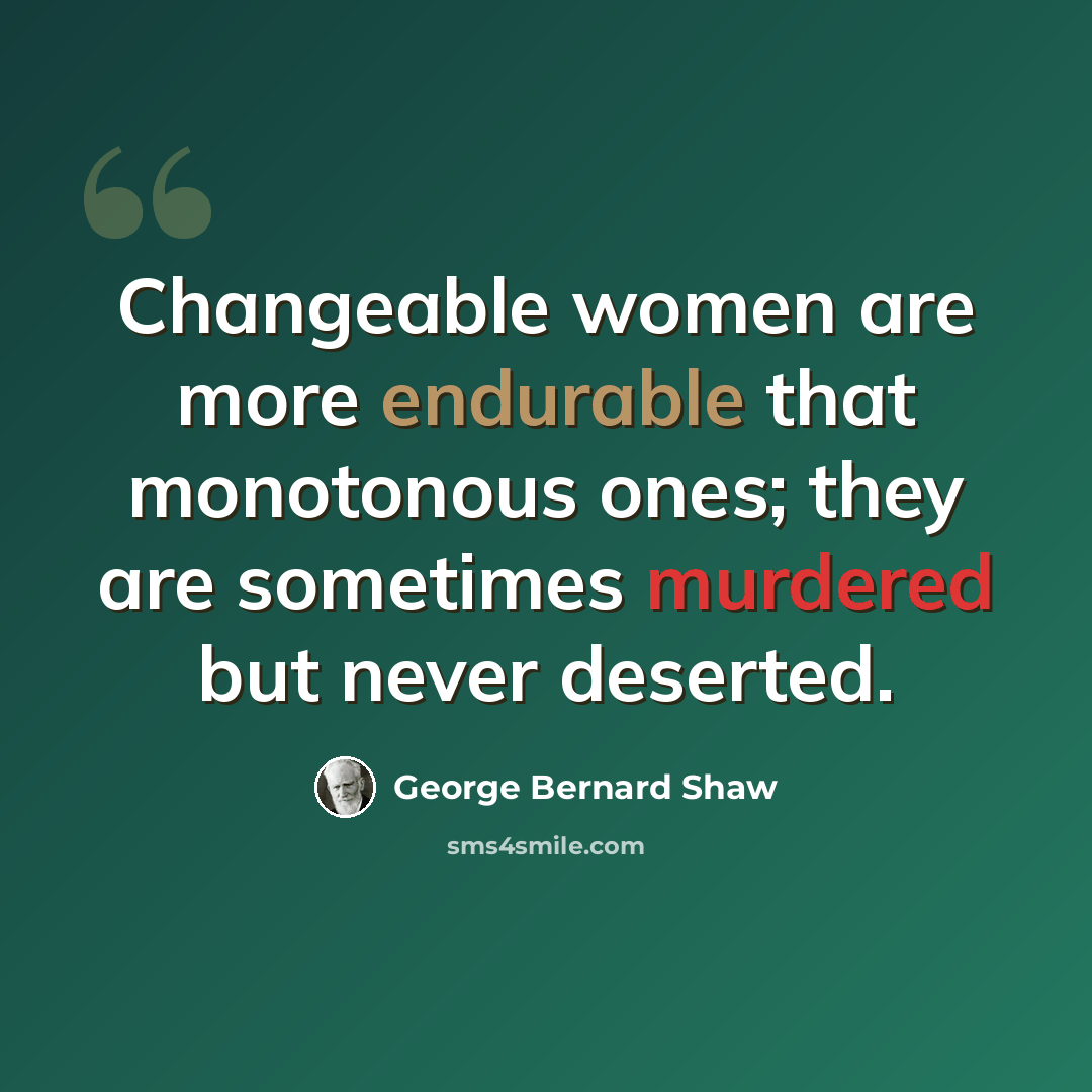 “Changeable women are more endurable that monotonous ones; they are sometimes murdered but never deserted.” quote by George Bernard Shaw