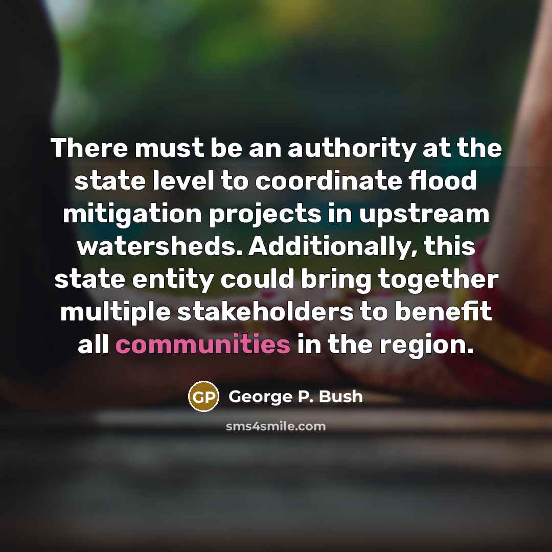“There must be an authority at the state level to coordinate flood mitigation projects in upstream watersheds. Additionally, this state entity could bring together multiple stakeholders to benefit all communities in the region.” quote by George P. Bush