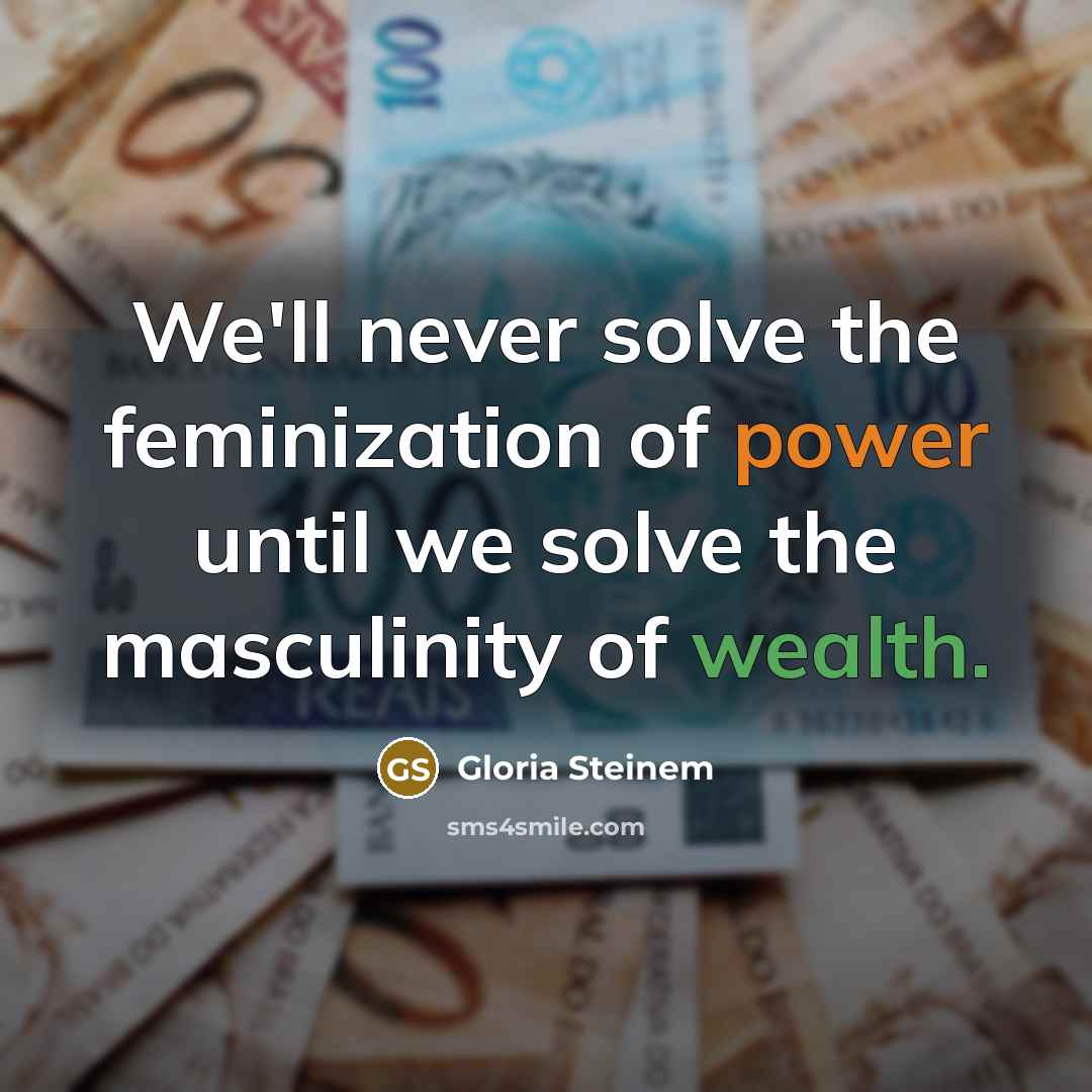 “We'll never solve the feminization of power until we solve the masculinity of wealth.” quote by Gloria Steinem