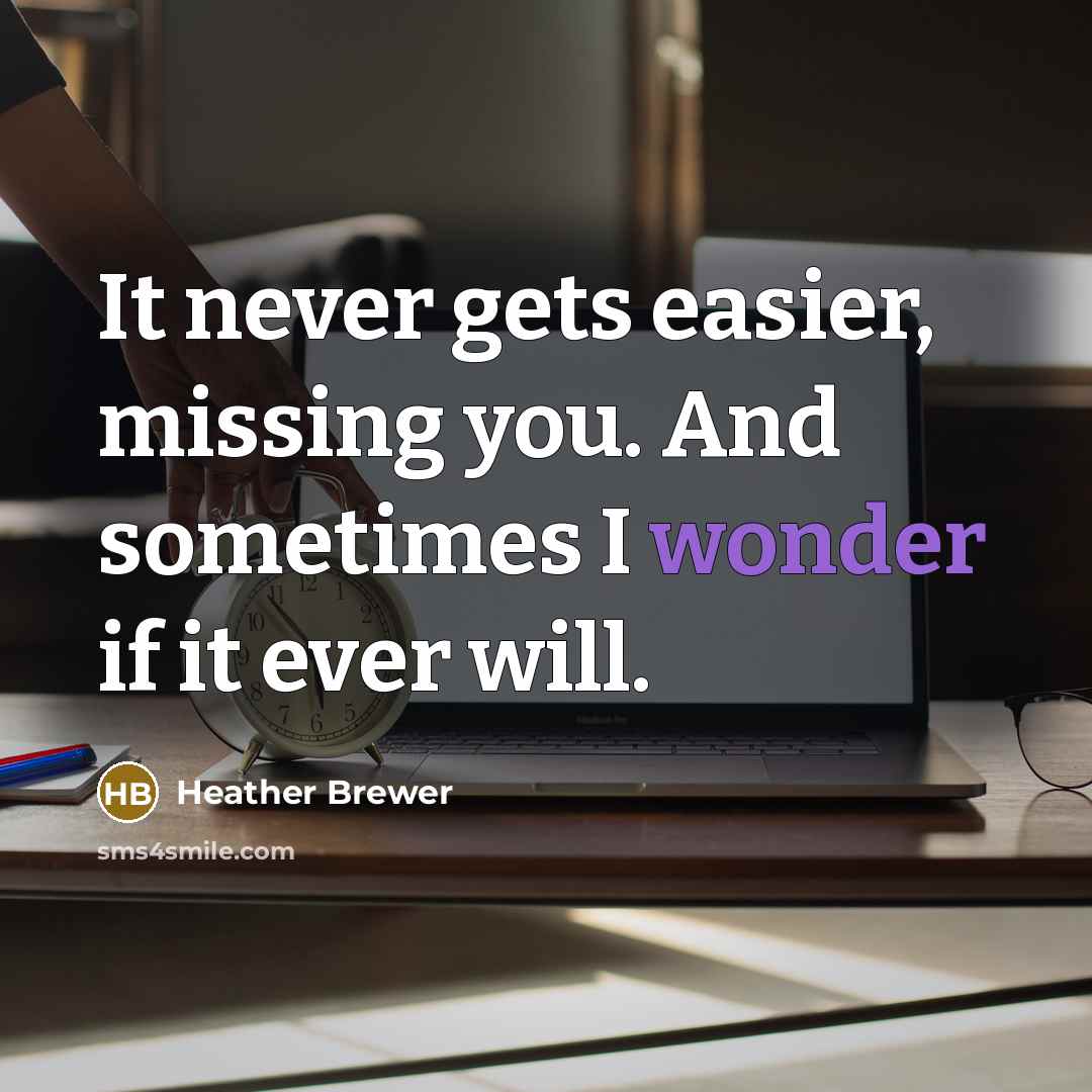 “It never gets easier, missing you. And sometimes I wonder if it ever will.” quote by Heather Brewer