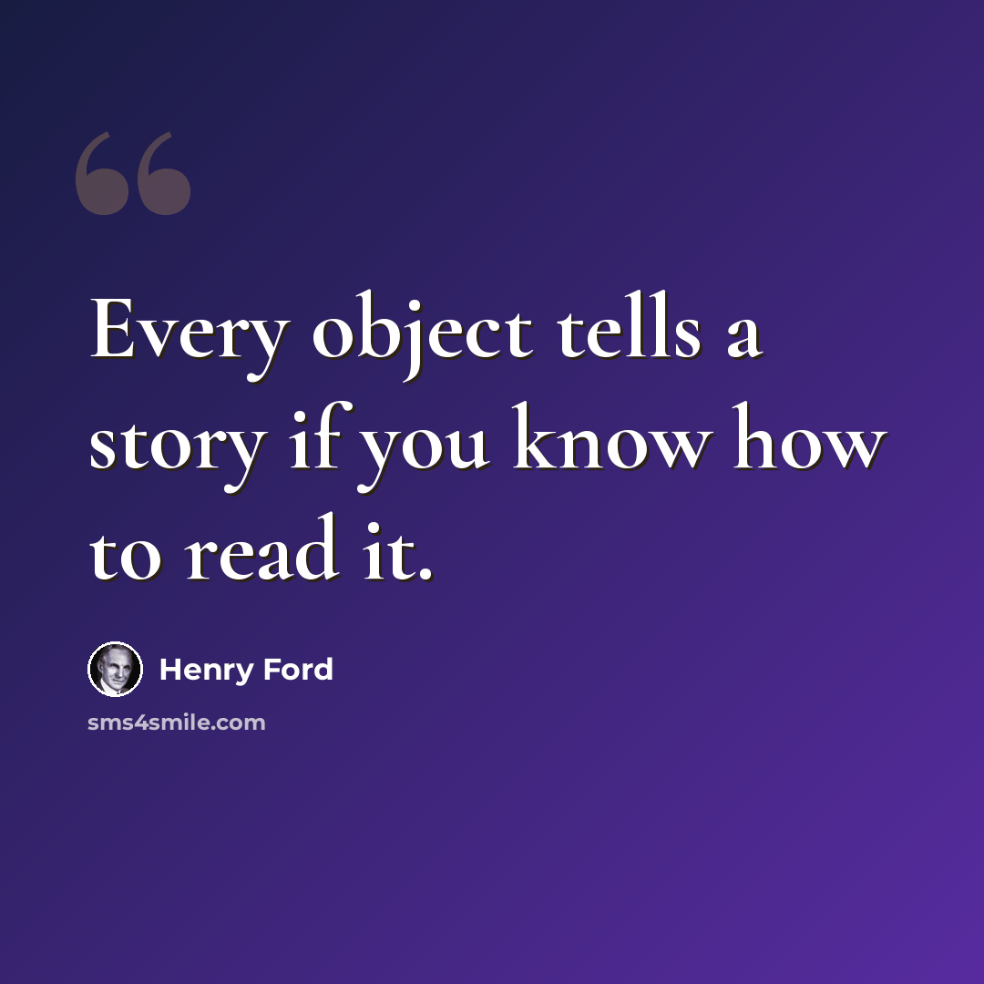 “Every object tells a story if you know how to read it.” quote by Henry Ford