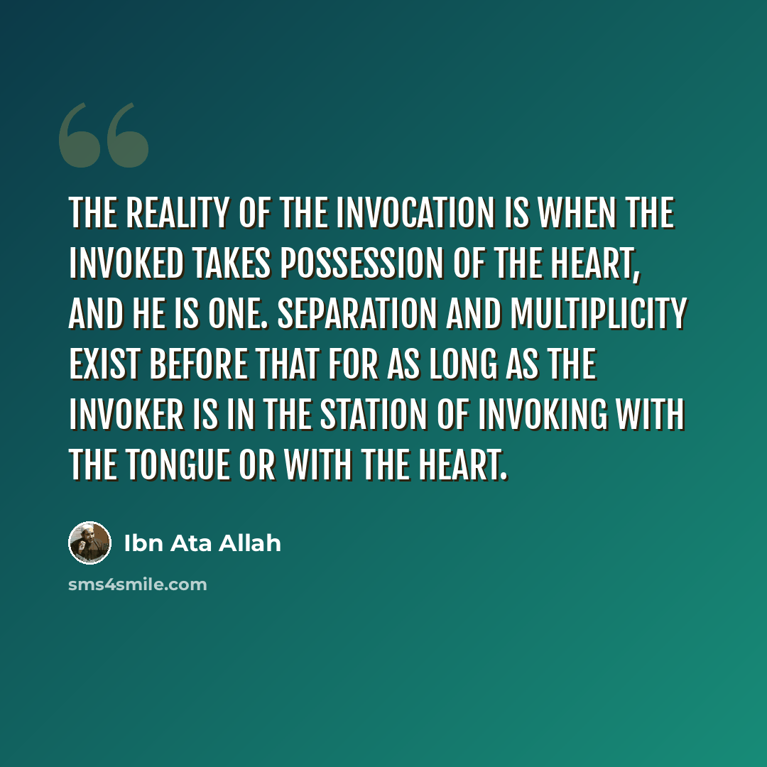 “The reality of the invocation is when the Invoked takes possession of the heart, and He is One. Separation and multiplicity exist before that for as long as the invoker is in the station of invoking with the tongue or with the heart.” quote by Ibn Ata Allah
