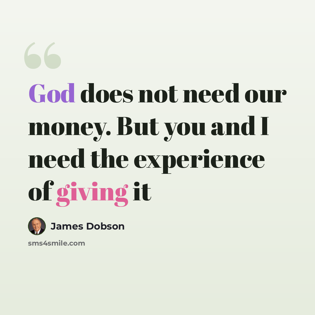 “God does not need our money. But you and I need the experience of giving it” quote by James Dobson