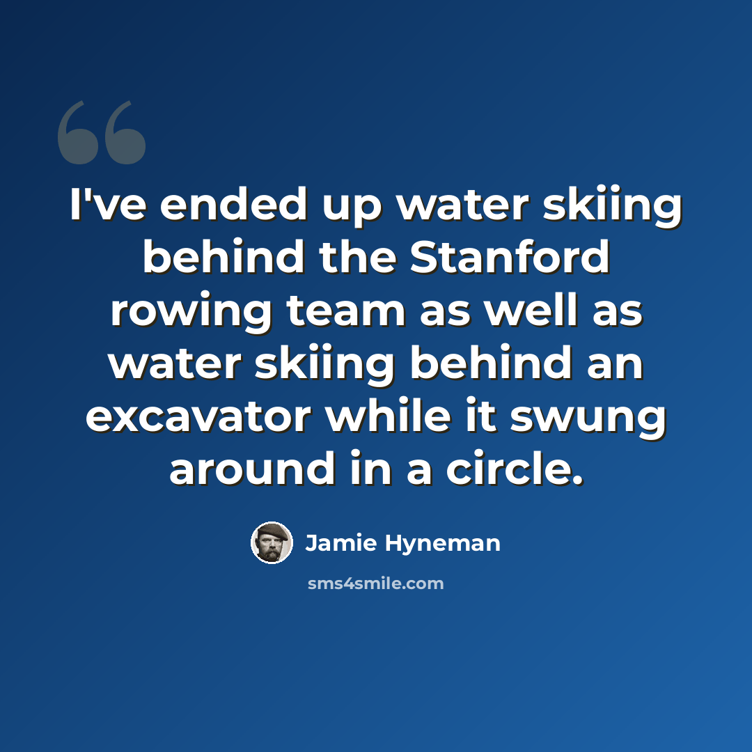 “I've ended up water skiing behind the Stanford rowing team as well as water skiing behind an excavator while it swung around in a circle.” quote by Jamie Hyneman