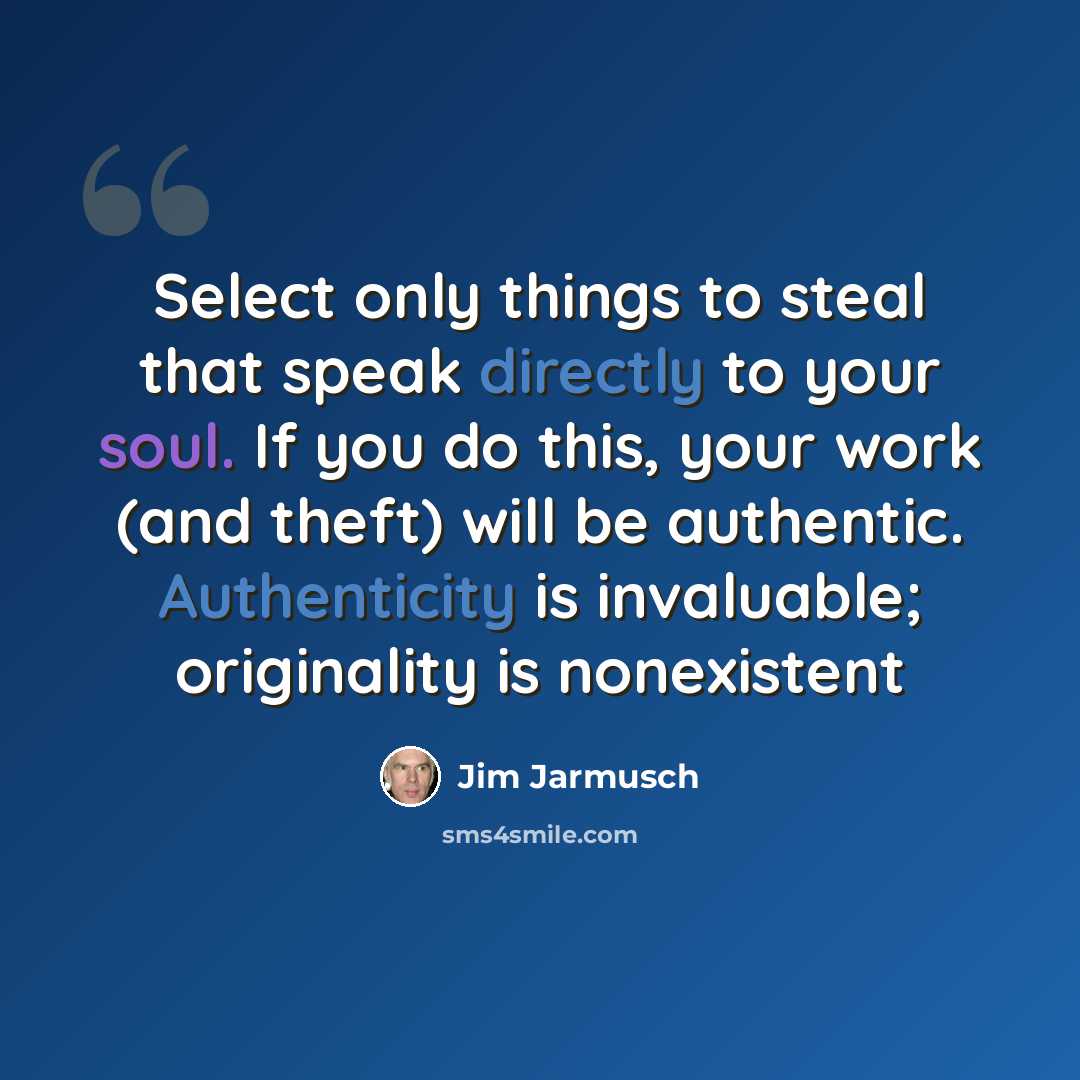 “Select only things to steal that speak directly to your soul. If you do this, your work (and theft) will be authentic. Authenticity is invaluable; originality is nonexistent” quote by Jim Jarmusch
