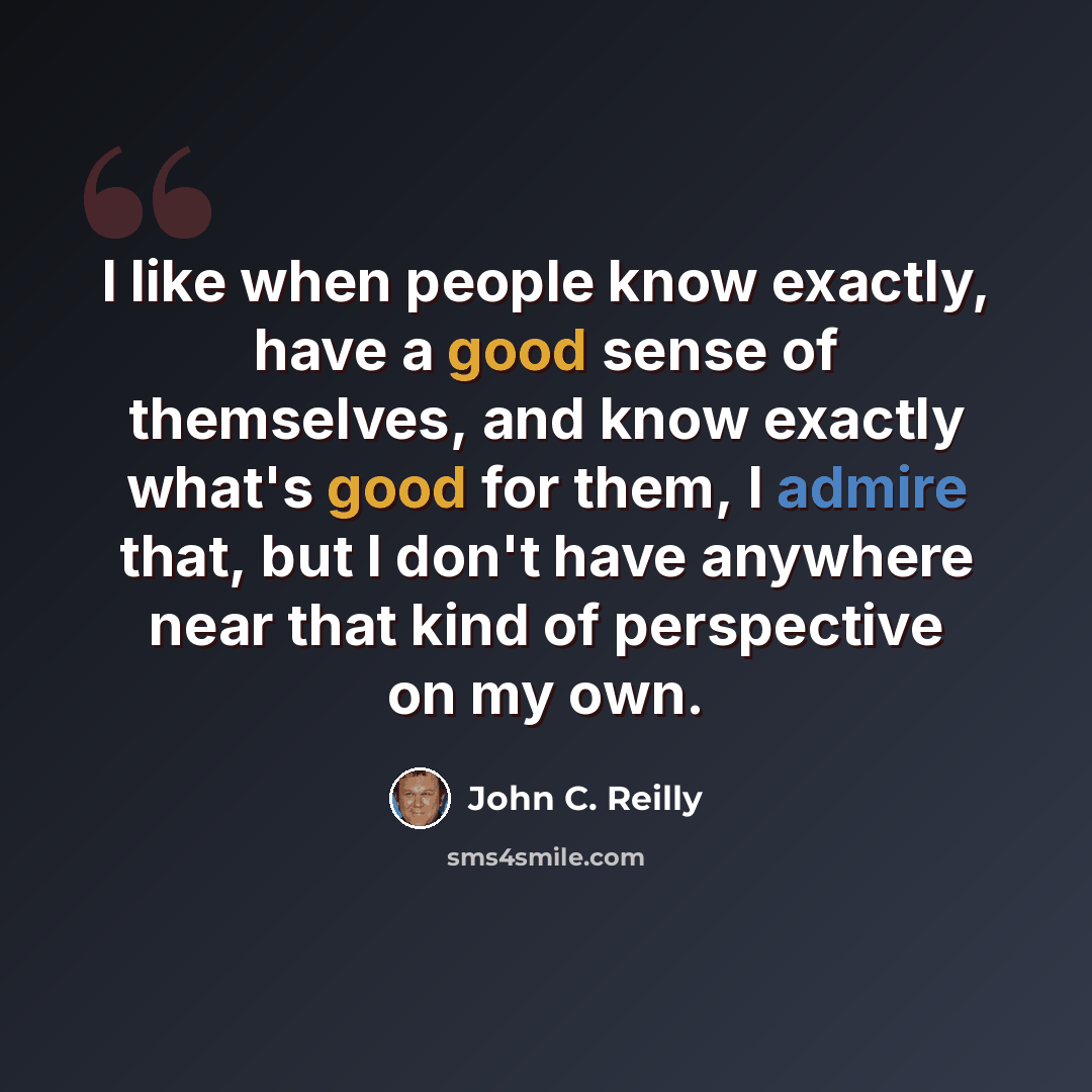 “I like when people know exactly, have a good sense of themselves, and know exactly what's good for them, I admire that, but I don't have anywhere near that kind of perspective on my own.” quote by John C. Reilly