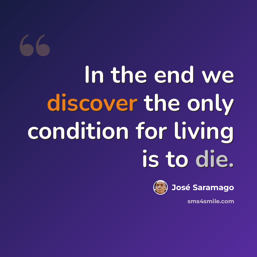 “In the end we discover the only condition for living is to die.” quote by Jose Saramago