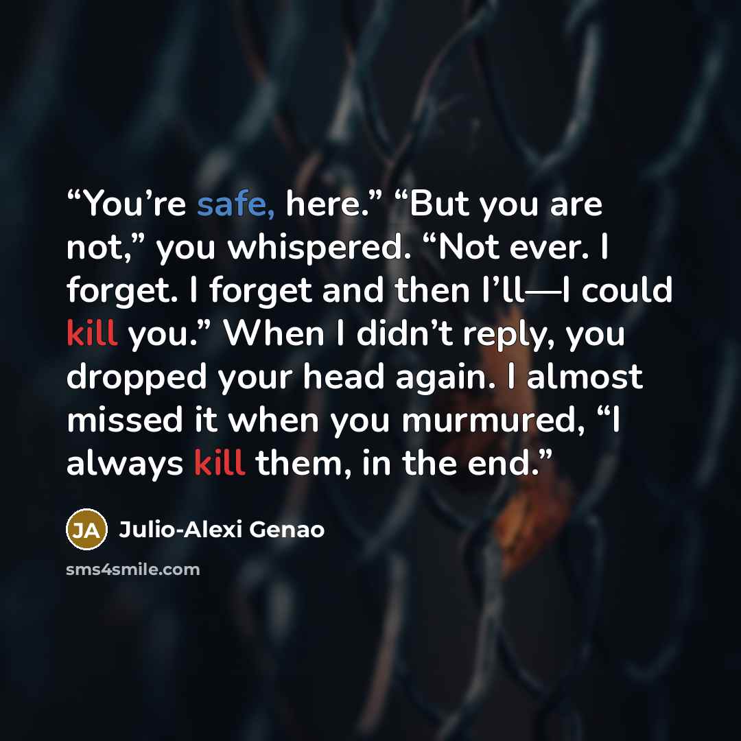 “You’re safe, here.” “But you are not,” you whispered. “Not ever. I forget. I forget and then I’ll—I could kill you.” When I didn’t reply, you dropped your head again. I almost missed it when you murmured, “I always kill them, in the end.” quote by Julio-Alexi Genao